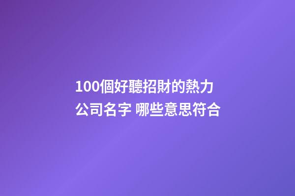 100個好聽招財的熱力公司名字 哪些意思符合-第1張-公司起名-玄機派
